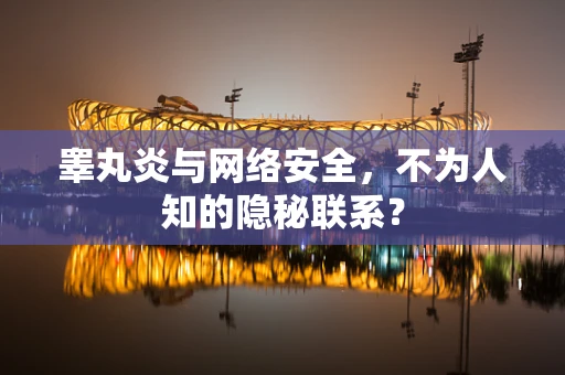 睾丸炎与网络安全，不为人知的隐秘联系？