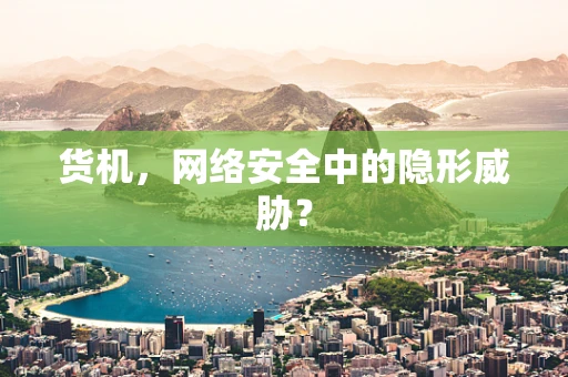 货机，网络安全中的隐形威胁？