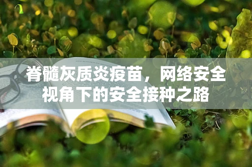 脊髓灰质炎疫苗，网络安全视角下的安全接种之路