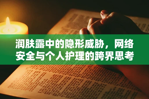 润肤露中的隐形威胁，网络安全与个人护理的跨界思考
