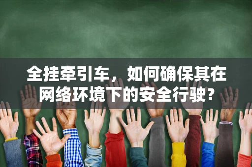 全挂牵引车，如何确保其在网络环境下的安全行驶？