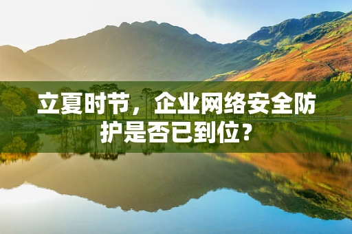 立夏时节，企业网络安全防护是否已到位？