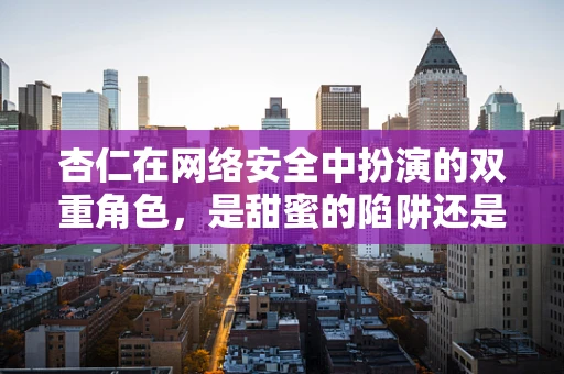 杏仁在网络安全中扮演的双重角色，是甜蜜的陷阱还是防御的盾牌？