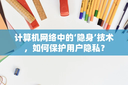 计算机网络中的‘隐身’技术，如何保护用户隐私？