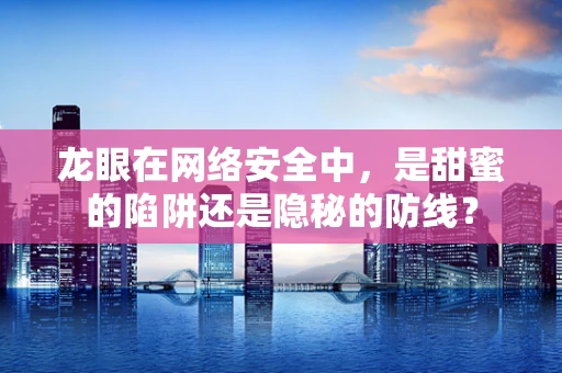 龙眼在网络安全中，是甜蜜的陷阱还是隐秘的防线？