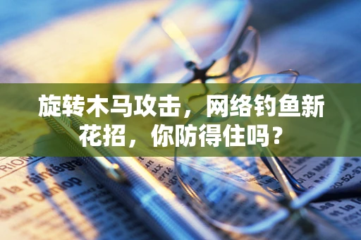 旋转木马攻击，网络钓鱼新花招，你防得住吗？