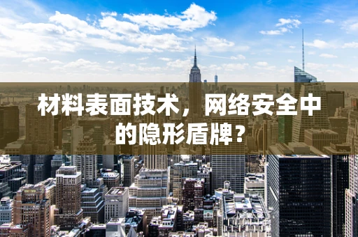 材料表面技术，网络安全中的隐形盾牌？