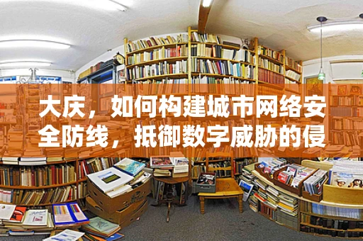 大庆，如何构建城市网络安全防线，抵御数字威胁的侵袭？