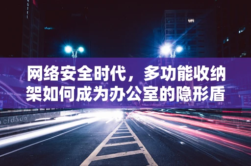 网络安全时代，多功能收纳架如何成为办公室的隐形盾牌？