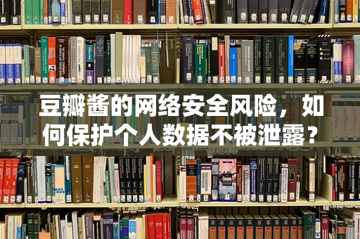 豆瓣酱的网络安全风险，如何保护个人数据不被泄露？
