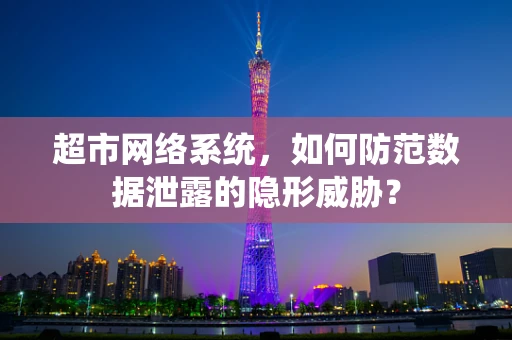 超市网络系统，如何防范数据泄露的隐形威胁？