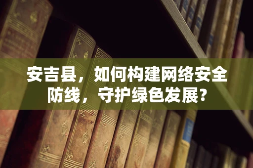 安吉县，如何构建网络安全防线，守护绿色发展？