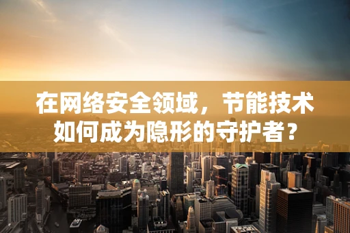 在网络安全领域，节能技术如何成为隐形的守护者？