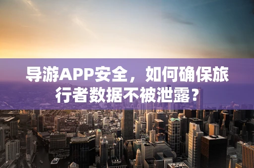导游APP安全，如何确保旅行者数据不被泄露？