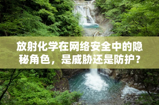 放射化学在网络安全中的隐秘角色，是威胁还是防护？
