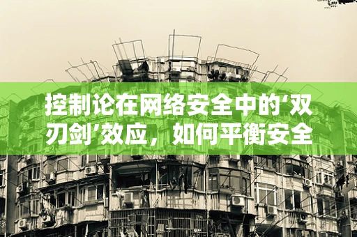控制论在网络安全中的‘双刃剑’效应，如何平衡安全与效率？