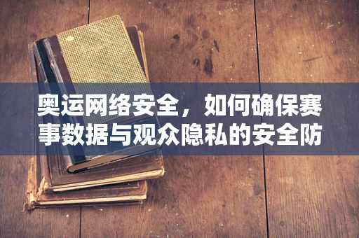 奥运网络安全，如何确保赛事数据与观众隐私的安全防线？