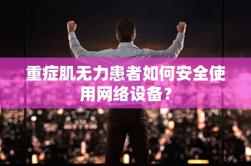 重症肌无力患者如何安全使用网络设备？