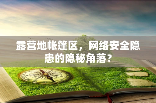 露营地帐篷区，网络安全隐患的隐秘角落？