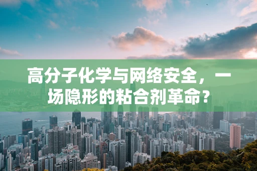高分子化学与网络安全，一场隐形的粘合剂革命？