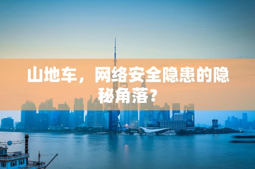 山地车，网络安全隐患的隐秘角落？