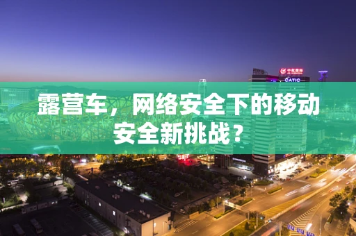 露营车，网络安全下的移动安全新挑战？