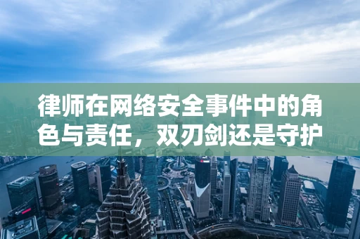 律师在网络安全事件中的角色与责任，双刃剑还是守护者？