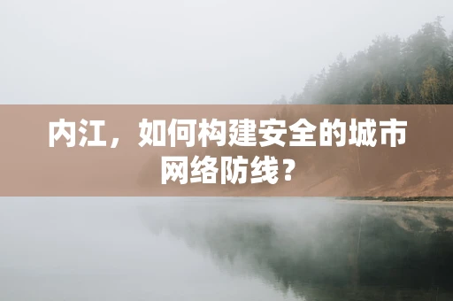 内江，如何构建安全的城市网络防线？