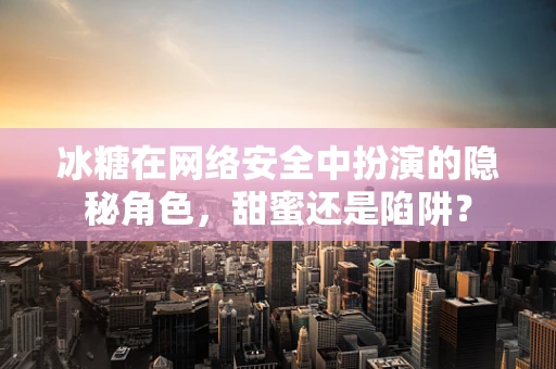 冰糖在网络安全中扮演的隐秘角色，甜蜜还是陷阱？