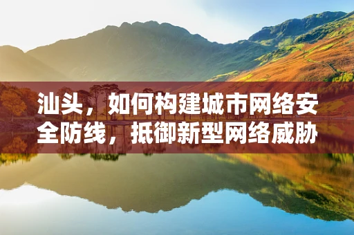 汕头，如何构建城市网络安全防线，抵御新型网络威胁？