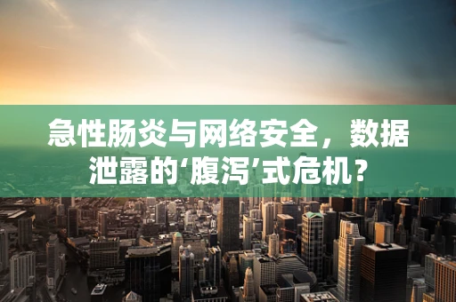 急性肠炎与网络安全，数据泄露的‘腹泻’式危机？