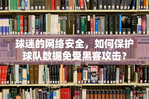 球迷的网络安全，如何保护球队数据免受黑客攻击？