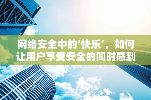 网络安全中的‘快乐’，如何让用户享受安全的同时感到愉悦？