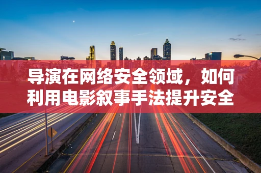 导演在网络安全领域，如何利用电影叙事手法提升安全意识？