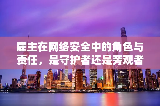 雇主在网络安全中的角色与责任，是守护者还是旁观者？