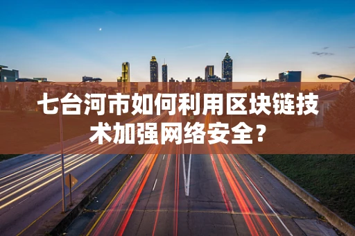 七台河市如何利用区块链技术加强网络安全？