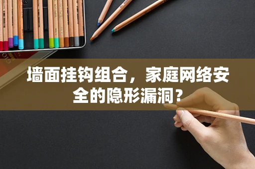 墙面挂钩组合，家庭网络安全的隐形漏洞？