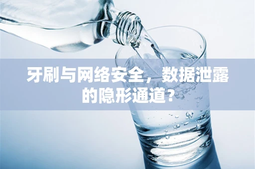 牙刷与网络安全，数据泄露的隐形通道？