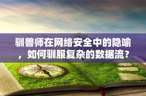 驯兽师在网络安全中的隐喻，如何驯服复杂的数据流？