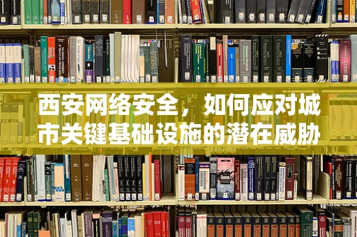 西安网络安全，如何应对城市关键基础设施的潜在威胁？
