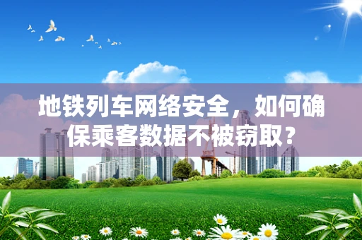 地铁列车网络安全，如何确保乘客数据不被窃取？