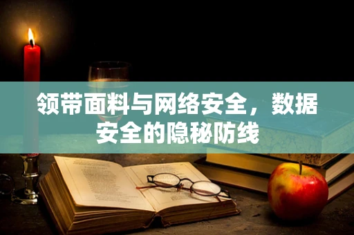 领带面料与网络安全，数据安全的隐秘防线