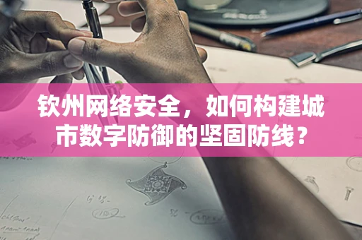 钦州网络安全，如何构建城市数字防御的坚固防线？