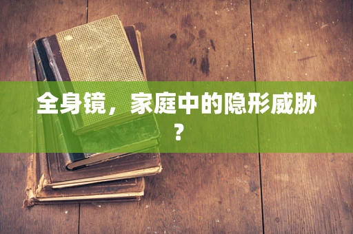 全身镜，家庭中的隐形威胁？