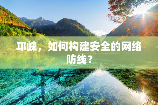 邛崃，如何构建安全的网络防线？