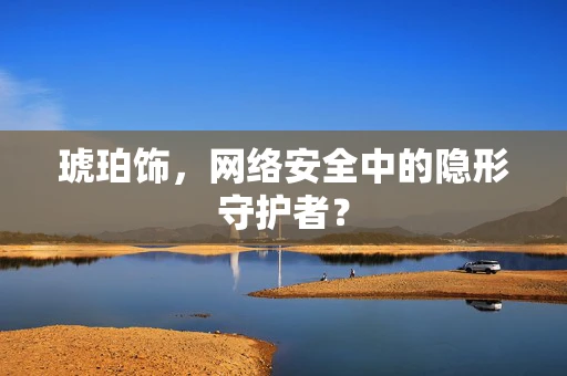 琥珀饰，网络安全中的隐形守护者？