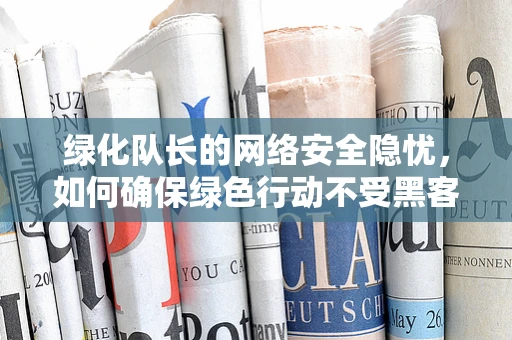 绿化队长的网络安全隐忧，如何确保绿色行动不受黑客侵扰？