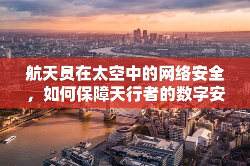 航天员在太空中的网络安全，如何保障天行者的数字安全？