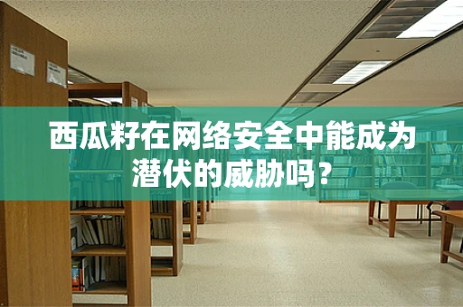 西瓜籽在网络安全中能成为潜伏的威胁吗？