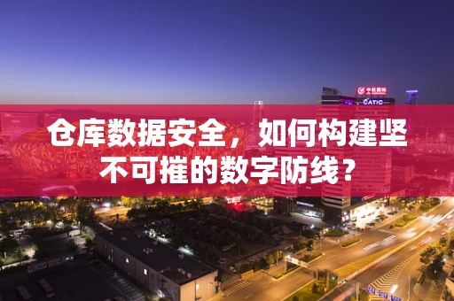 仓库数据安全，如何构建坚不可摧的数字防线？